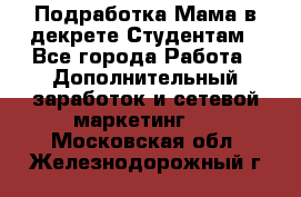 Подработка/Мама в декрете/Студентам - Все города Работа » Дополнительный заработок и сетевой маркетинг   . Московская обл.,Железнодорожный г.